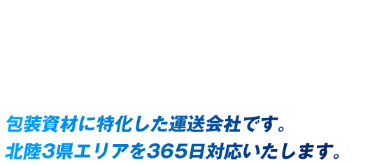 包装資材に特化した運送会社です。北陸3県エリアを365日対応いたします。